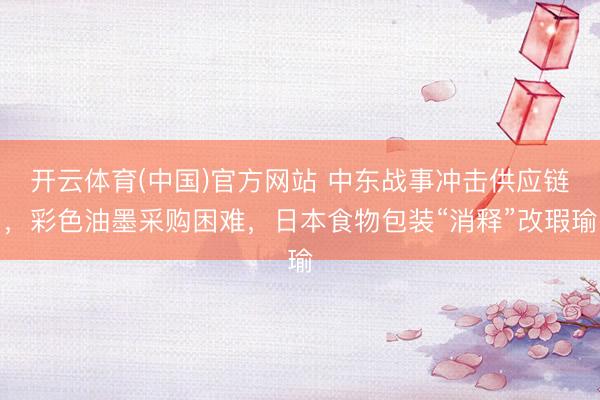 开云体育(中国)官方网站 中东战事冲击供应链，彩色油墨采购困难，日本食物包装“消释”改瑕瑜