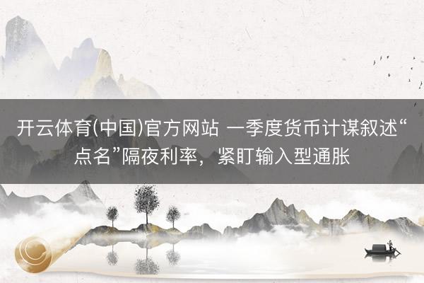 开云体育(中国)官方网站 一季度货币计谋叙述“点名”隔夜利率,紧盯输入型通胀