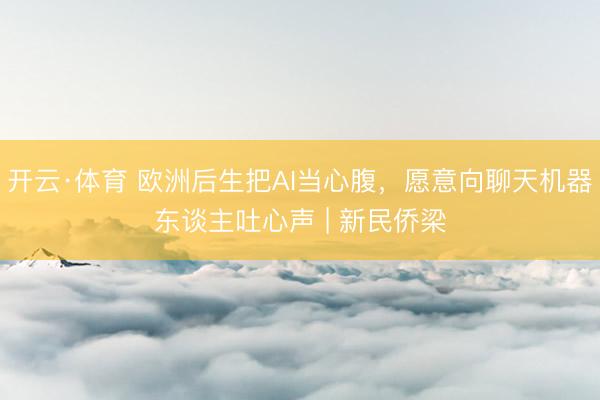 开云·体育 欧洲后生把AI当心腹，愿意向聊天机器东谈主吐心声 | 新民侨梁