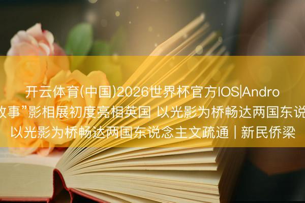 开云体育(中国)2026世界杯官方IOS|Android手机app下载 “中国故事”影相展初度亮相英国 以光影为桥畅达两国东说念主文疏通 | 新民侨梁