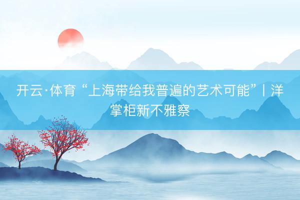 开云·体育 “上海带给我普遍的艺术可能”丨洋掌柜新不雅察