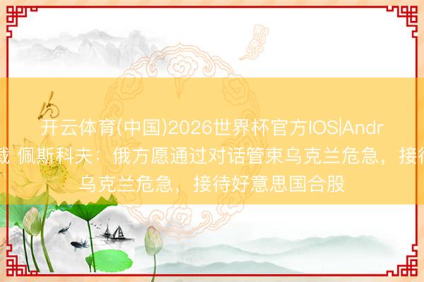 开云体育(中国)2026世界杯官方IOS|Android手机app下载 佩斯科夫：俄方愿通过对话管束乌克兰危急，接待好意思国合股