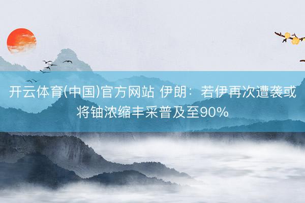 开云体育(中国)官方网站 伊朗：若伊再次遭袭或将铀浓缩丰采普及至90%