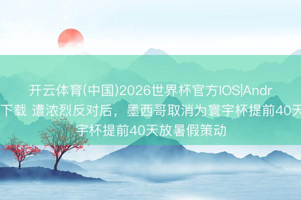 开云体育(中国)2026世界杯官方IOS|Android手机app下载 遭浓烈反对后，墨西哥取消为寰宇杯提前40天放暑假策动