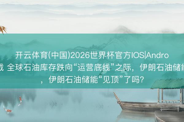 开云体育(中国)2026世界杯官方IOS|Android手机app下载 全球石油库存跌向“运营底线”之际，伊朗石油储能“见顶”了吗？