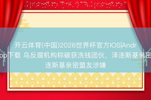 开云体育(中国)2026世界杯官方IOS|Android手机app下载 乌反腐机构称破获洗钱团伙，泽连斯基亲密盟友涉嫌