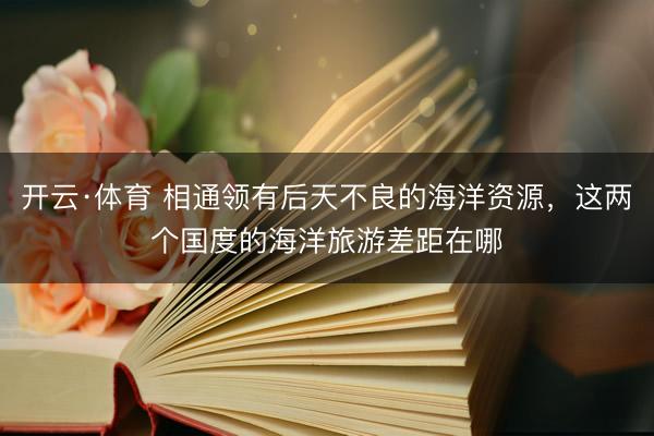 开云·体育 相通领有后天不良的海洋资源，这两个国度的海洋旅游差距在哪