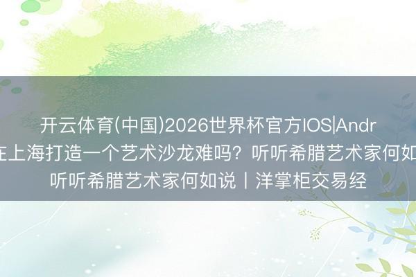 开云体育(中国)2026世界杯官方IOS|Android手机app下载 在上海打造一个艺术沙龙难吗？听听希腊艺术家何如说丨洋掌柜交易经