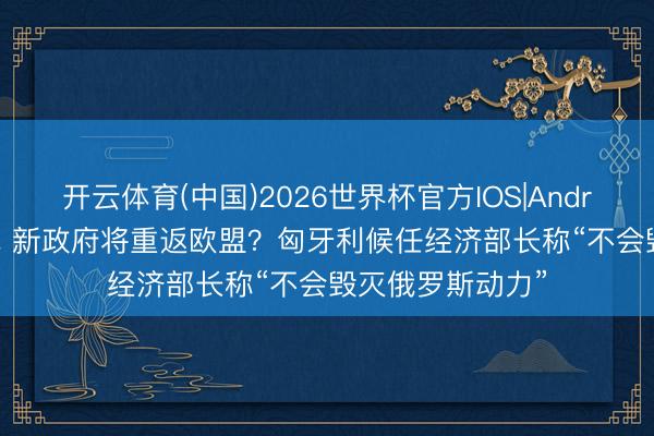 开云体育(中国)2026世界杯官方IOS|Android手机app下载 新政府将重返欧盟？匈牙利候任经济部长称“不会毁灭俄罗斯动力”