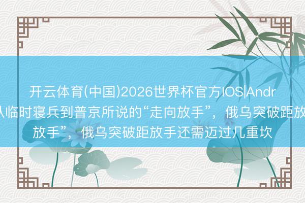 开云体育(中国)2026世界杯官方IOS|Android手机app下载 从临时寝兵到普京所说的“走向放手”，俄乌突破距放手还需迈过几重坎