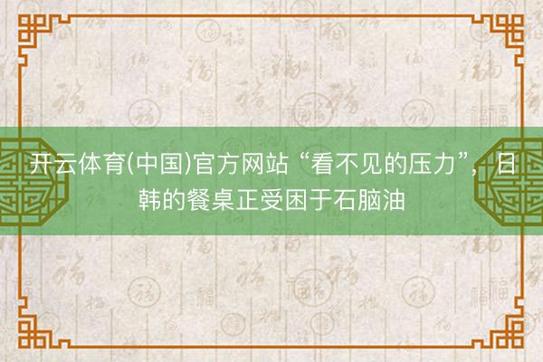开云体育(中国)官方网站 “看不见的压力”，日韩的餐桌正受困于石脑油