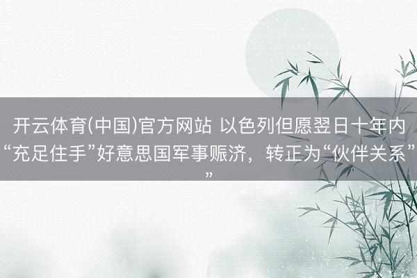 开云体育(中国)官方网站 以色列但愿翌日十年内“充足住手”好意思国军事赈济，转正为“伙伴关系”