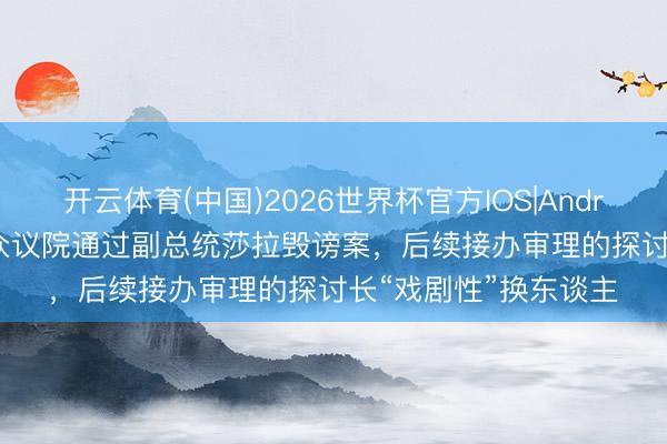 开云体育(中国)2026世界杯官方IOS|Android手机app下载 菲众议院通过副总统莎拉毁谤案，后续接办审理的探讨长“戏剧性”换东谈主