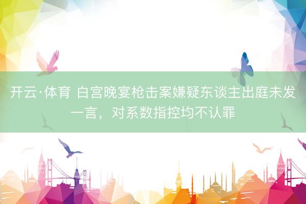 开云·体育 白宫晚宴枪击案嫌疑东谈主出庭未发一言，对系数指控均不认罪