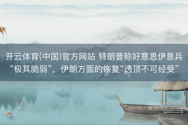 开云体育(中国)官方网站 特朗普称好意思伊息兵“极其脆弱”，伊朗方面的恢复“透顶不可经受”