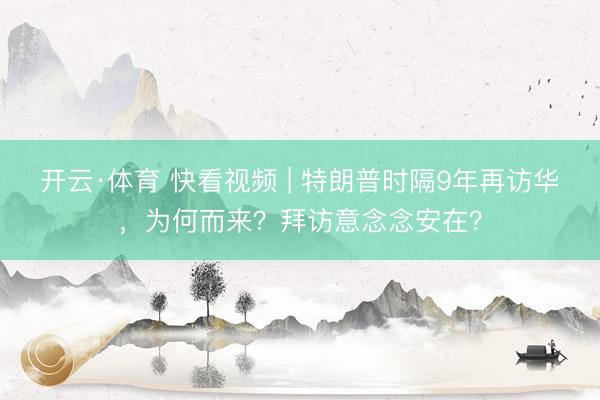 开云·体育 快看视频 | 特朗普时隔9年再访华，<a href=