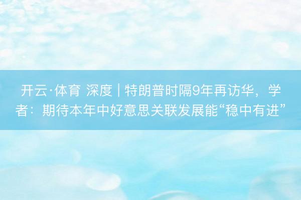 开云·体育 深度 | 特朗普时隔9年再访华，学者：期待本年中好意思关联发展能“稳中有进”