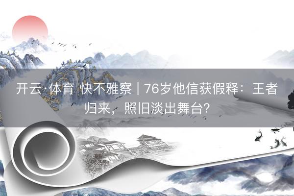 开云·体育 快不雅察 | 76岁他信获假释：王者归来，照旧淡出舞台？