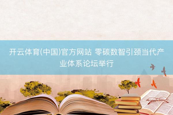 开云体育(中国)官方网站 零碳数智引颈当代产业体系论坛举行