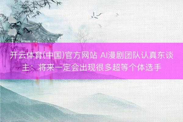 开云体育(中国)官方网站 AI漫剧团队认真东谈主：将来一定会出现很多超等个体选手