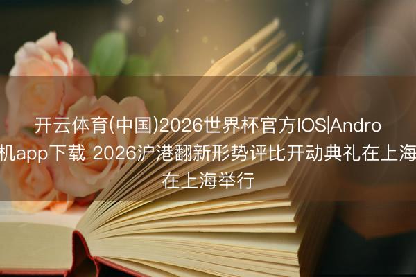 开云体育(中国)2026世界杯官方IOS|Android手机app下载 2026沪港翻新形势评比开动典礼在上海举行