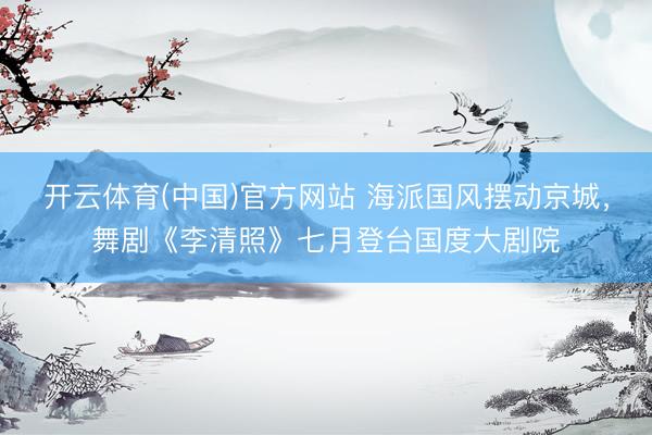 开云体育(中国)官方网站 海派国风摆动京城，舞剧《李清照》七月登台国度大剧院