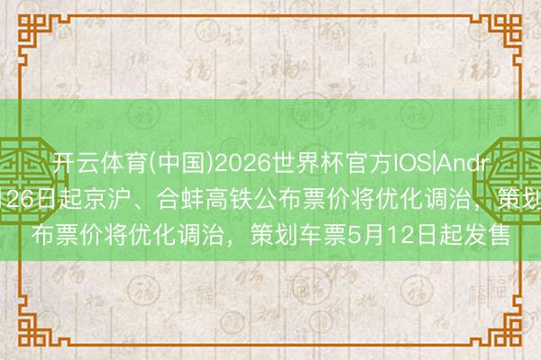 开云体育(中国)2026世界杯官方IOS|Android手机app下载 5月26日起京沪、合蚌高铁公布票价将优化调治，策划车票5月12日起发售