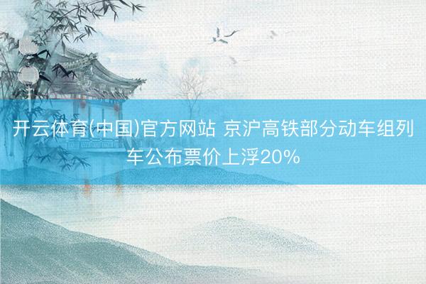 开云体育(中国)官方网站 京沪高铁部分动车组列车公布票价上浮20%