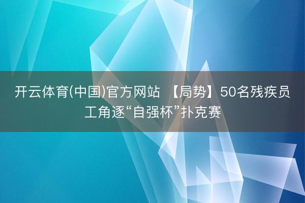 开云体育(中国)官方网站 【局势】50名残疾员工角逐“自强杯”扑克赛