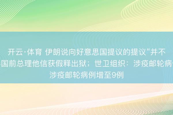 开云·体育 伊朗说向好意思国提议的提议“并不外分”；泰国前总理他信获假释出狱；世卫组织：涉疫邮轮病例增至9例