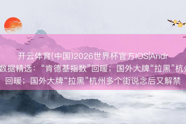 开云体育(中国)2026世界杯官方IOS|Android手机app下载 当天数据精选：“肯德基指数”回暖；国外大牌“拉黑”杭州多个街说念后又解禁