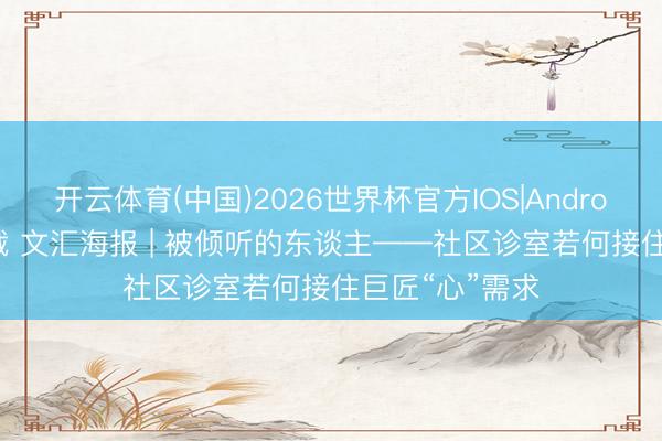 开云体育(中国)2026世界杯官方IOS|Android手机app下载 文汇海报 | 被倾听的东谈主——社区诊室若何接住巨匠“心”需求