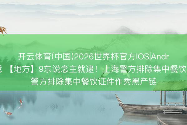 开云体育(中国)2026世界杯官方IOS|Android手机app下载 【地方】9东说念主就逮！上海警方排除集中餐饮证件作秀黑产链