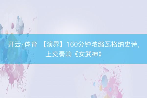 开云·体育 【演界】160分钟浓缩瓦格纳史诗，上交奏响《女武神》