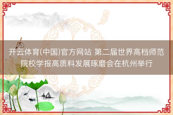 开云体育(中国)官方网站 第二届世界高档师范院校学报高质料发展琢磨会在杭州举行