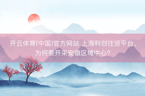 开云体育(中国)官方网站 上海科创往返平台，为何要开采安徽区域中心？