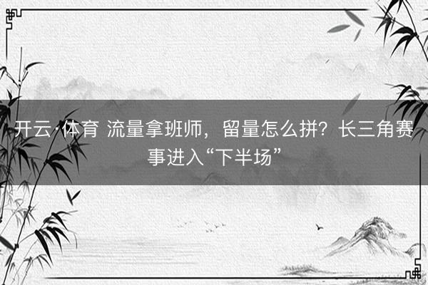开云·体育 流量拿班师，留量怎么拼？长三角赛事进入“下半场”