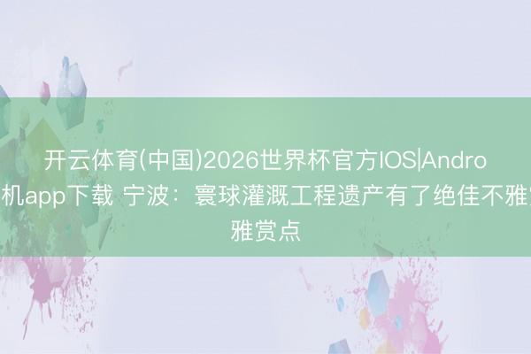 开云体育(中国)2026世界杯官方IOS|Android手机app下载 宁波：寰球灌溉工程遗产有了绝佳不雅赏点