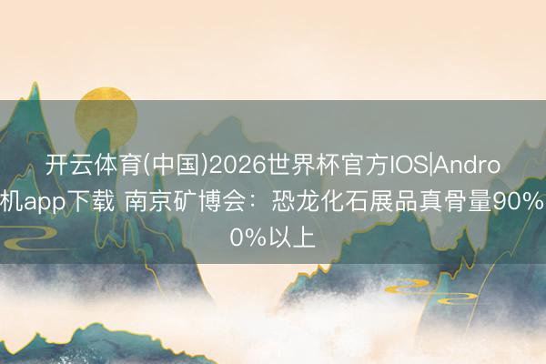 开云体育(中国)2026世界杯官方IOS|Android手机app下载 南京矿博会：恐龙化石展品真骨量90%以上