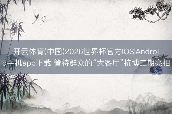 开云体育(中国)2026世界杯官方IOS|Android手机app下载 管待群众的“大客厅”杭博二期亮相