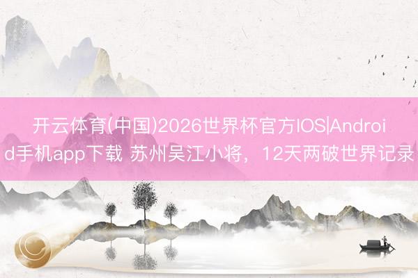 开云体育(中国)2026世界杯官方IOS|Android手机app下载 苏州吴江小将，12天两破世界记录