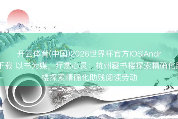 开云体育(中国)2026世界杯官方IOS|Android手机app下载 以书为媒，疗愈心灵：杭州藏书楼探索精确化助残阅读劳动