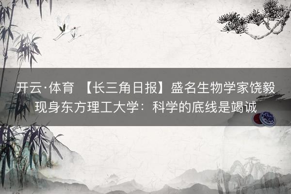 开云·体育 【长三角日报】盛名生物学家饶毅现身东方理工大学：科学的底线是竭诚