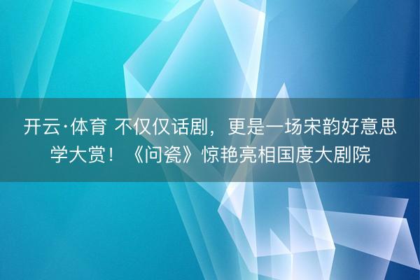 开云·体育 不仅仅话剧，更是一场宋韵好意思学大赏！《问瓷》惊艳亮相国度大剧院