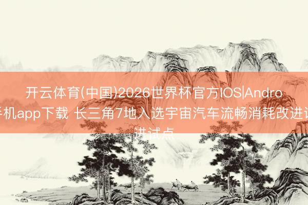 开云体育(中国)2026世界杯官方IOS|Android手机app下载 长三角7地入选宇宙汽车流畅消耗改进试点