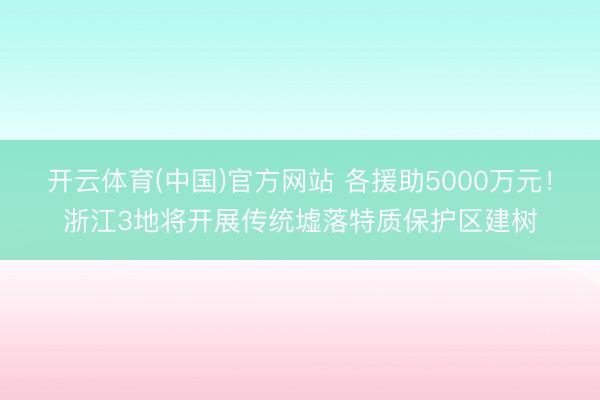 开云体育(中国)官方网站 各援助5000万元！浙江3地将开展传统墟落特质保护区建树