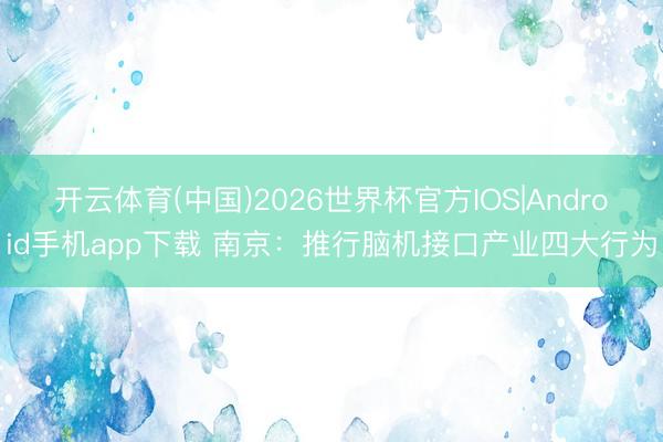 开云体育(中国)2026世界杯官方IOS|Android手机app下载 南京：推行脑机接口产业四大行为
