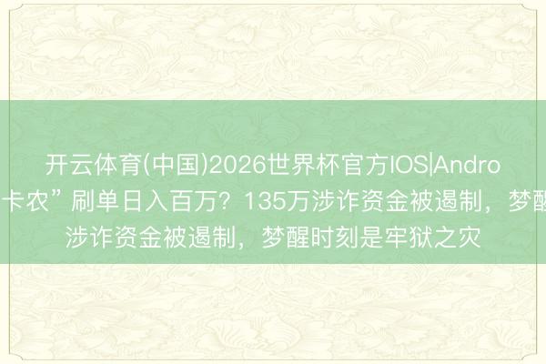 开云体育(中国)2026世界杯官方IOS|Android手机app下载 “卡农” 刷单日入百万？135万涉诈资金被遏制，梦醒时刻是牢狱之灾