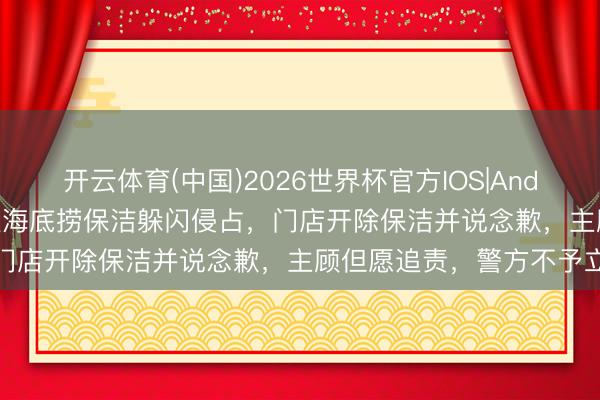 开云体育(中国)2026世界杯官方IOS|Android手机app下载 手机被海底捞保洁躲闪侵占，门店开除保洁并说念歉，主顾但愿追责，警方不予立案