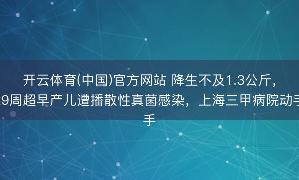 开云体育(中国)官方网站 降生不及1.3公斤，29周超早产儿遭播散性真菌感染，上海三甲病院动手